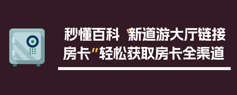 秒懂百科“新道游大厅链接房卡”轻松获取房卡全渠道