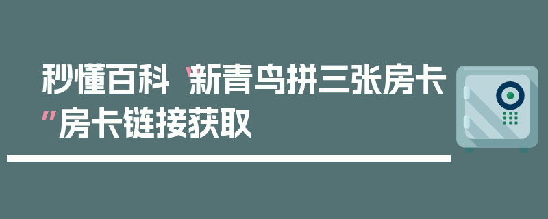 秒懂百科“新青鸟拼三张房卡”房卡链接获取