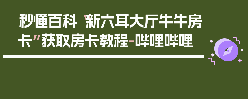 秒懂百科“新六耳大厅牛牛房卡”获取房卡教程-哔哩哔哩
