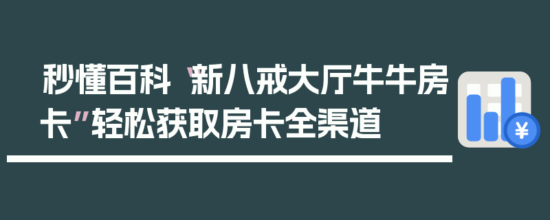 秒懂百科“新八戒大厅牛牛房卡”轻松获取房卡全渠道