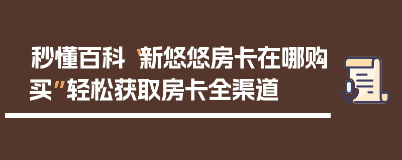 秒懂百科“新悠悠房卡在哪购买”轻松获取房卡全渠道