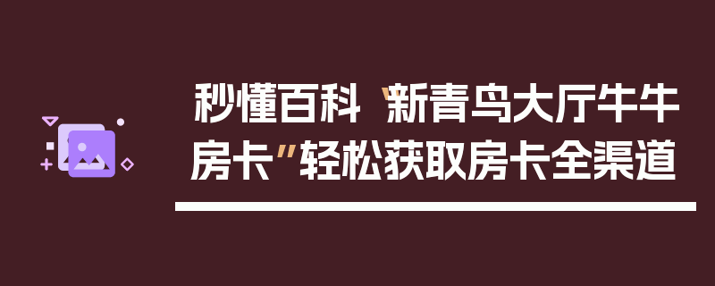 秒懂百科“新青鸟大厅牛牛房卡”轻松获取房卡全渠道