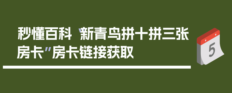 秒懂百科“新青鸟拼十拼三张房卡”房卡链接获取