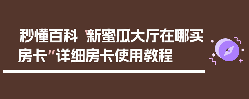 秒懂百科“新蜜瓜大厅在哪买房卡”详细房卡使用教程