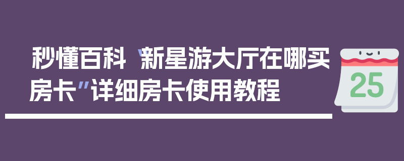 秒懂百科“新星游大厅在哪买房卡”详细房卡使用教程