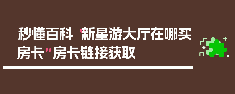 秒懂百科“新星游大厅在哪买房卡”房卡链接获取