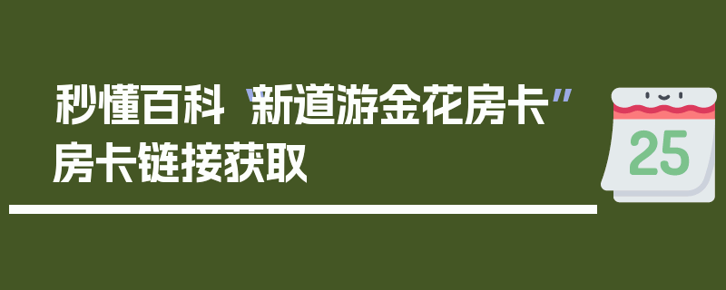 秒懂百科“新道游金花房卡”房卡链接获取