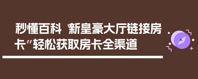 秒懂百科“新皇豪大厅链接房卡”轻松获取房卡全渠道