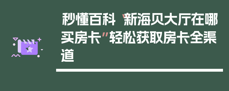 秒懂百科“新海贝大厅在哪买房卡”轻松获取房卡全渠道