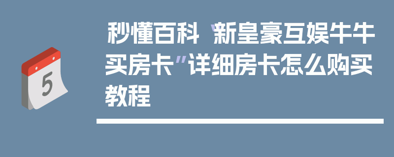 秒懂百科“新皇豪互娱牛牛买房卡”详细房卡怎么购买教程