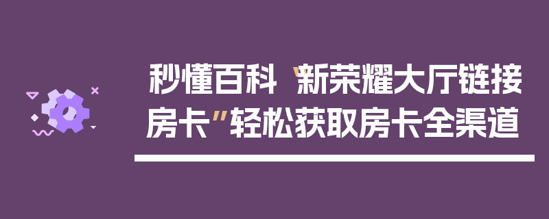 秒懂百科“新荣耀大厅链接房卡”轻松获取房卡全渠道