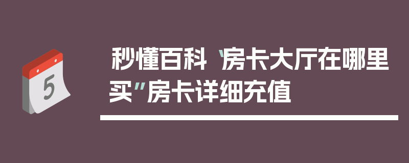 秒懂百科“房卡大厅在哪里买”房卡详细充值