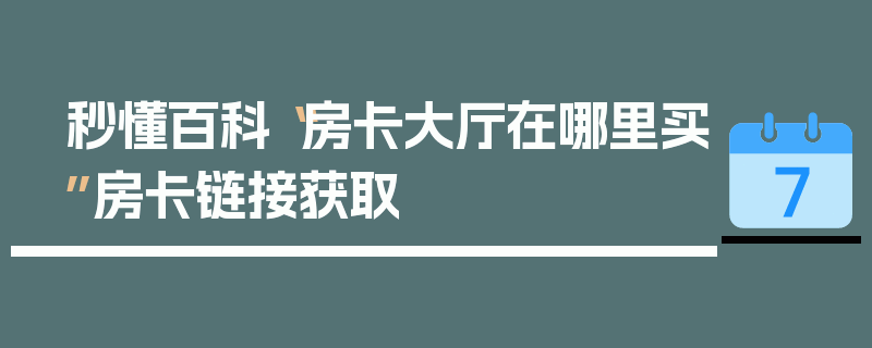 秒懂百科“房卡大厅在哪里买”房卡链接获取