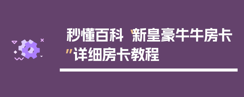 秒懂百科“新皇豪牛牛房卡”详细房卡教程
