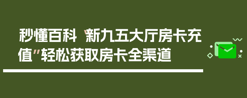 秒懂百科“新九五大厅房卡充值”轻松获取房卡全渠道
