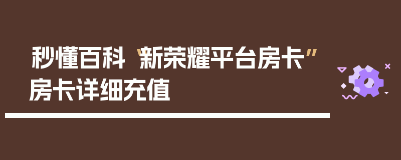 秒懂百科“新荣耀平台房卡”房卡详细充值