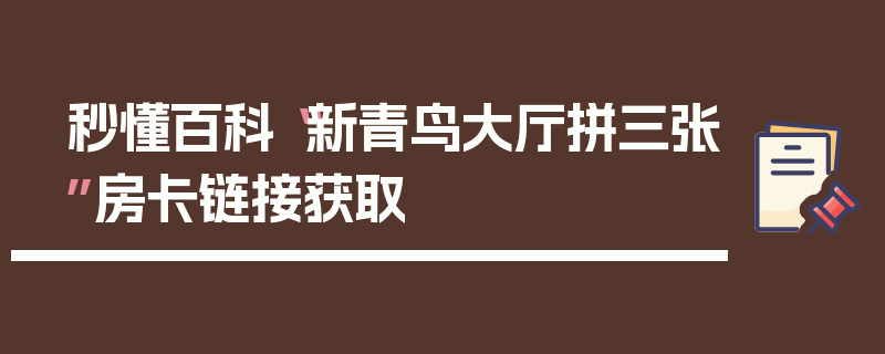 秒懂百科“新青鸟大厅拼三张”房卡链接获取