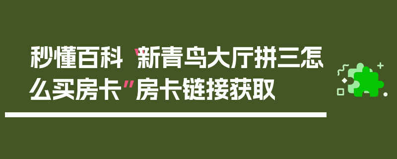 秒懂百科“新青鸟大厅拼三怎么买房卡”房卡链接获取