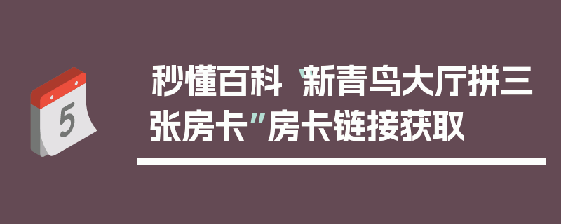 秒懂百科“新青鸟大厅拼三张房卡”房卡链接获取