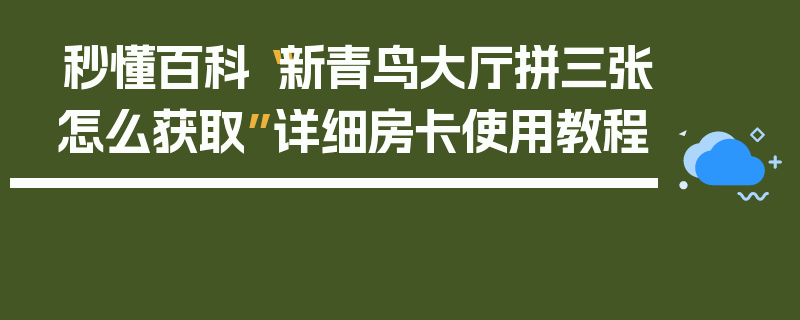 秒懂百科“新青鸟大厅拼三张怎么获取”详细房卡使用教程