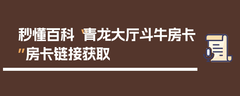 秒懂百科“青龙大厅斗牛房卡”房卡链接获取