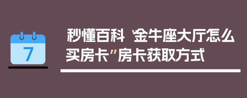 秒懂百科“金牛座大厅怎么买房卡”房卡获取方式