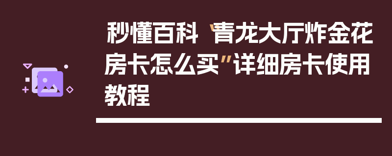 秒懂百科“青龙大厅炸金花房卡怎么买”详细房卡使用教程