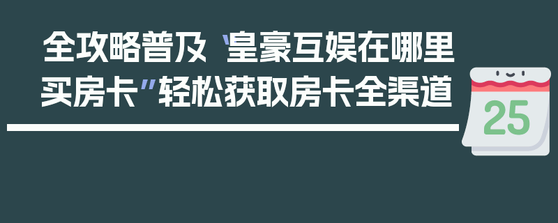 全攻略普及“皇豪互娱在哪里买房卡”轻松获取房卡全渠道