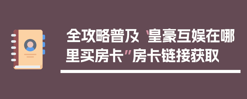全攻略普及“皇豪互娱在哪里买房卡”房卡链接获取