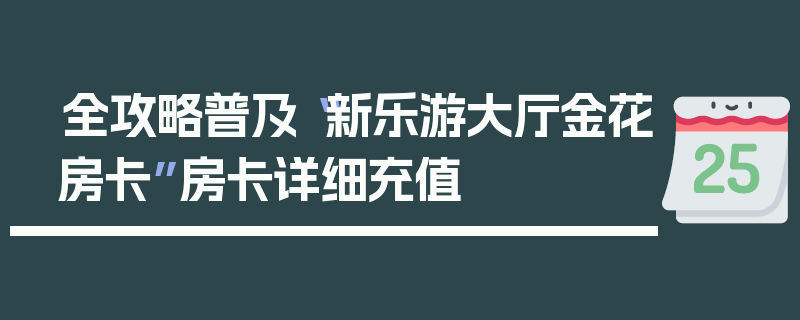 全攻略普及“新乐游大厅金花房卡”房卡详细充值