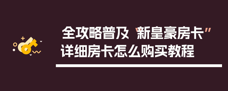 全攻略普及“新皇豪房卡”详细房卡怎么购买教程