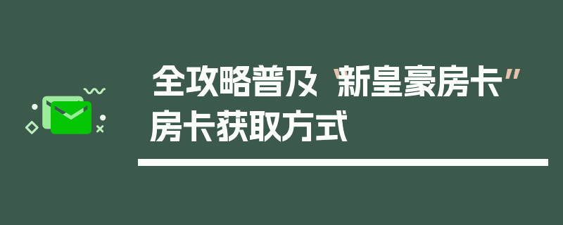 全攻略普及“新皇豪房卡”房卡获取方式