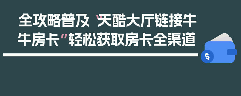 全攻略普及“天酷大厅链接牛牛房卡”轻松获取房卡全渠道