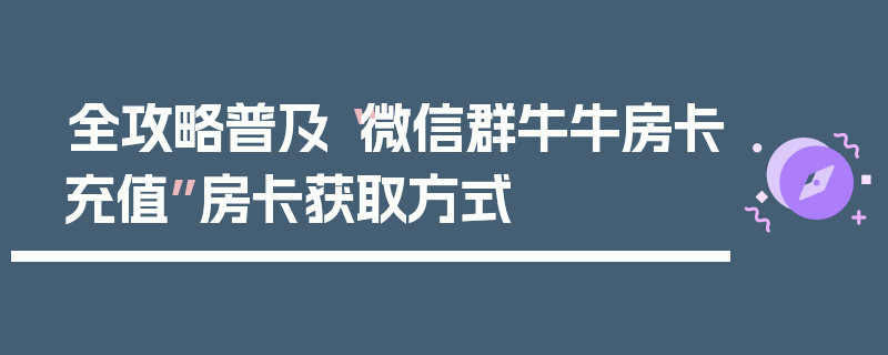 全攻略普及“微信群牛牛房卡充值”房卡获取方式