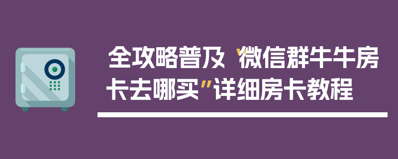 全攻略普及“微信群牛牛房卡去哪买”详细房卡教程
