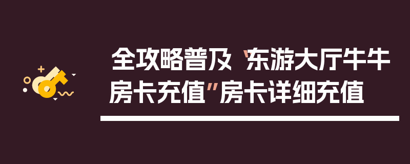 全攻略普及“东游大厅牛牛房卡充值”房卡详细充值