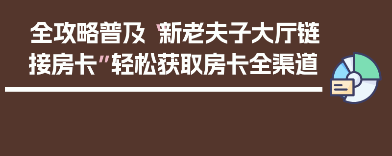 全攻略普及“新老夫子大厅链接房卡”轻松获取房卡全渠道