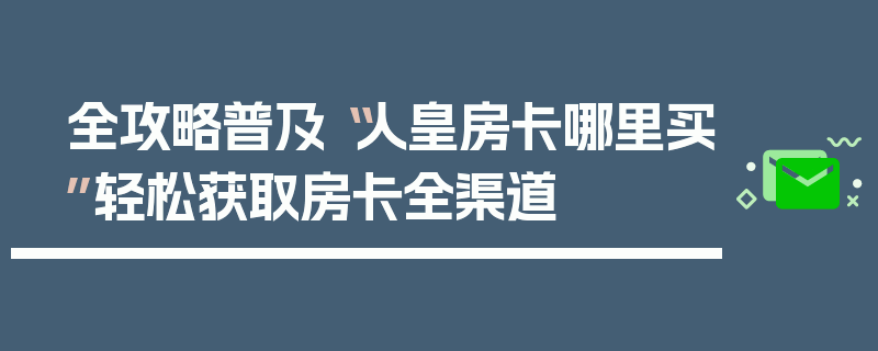 全攻略普及“人皇房卡哪里买”轻松获取房卡全渠道