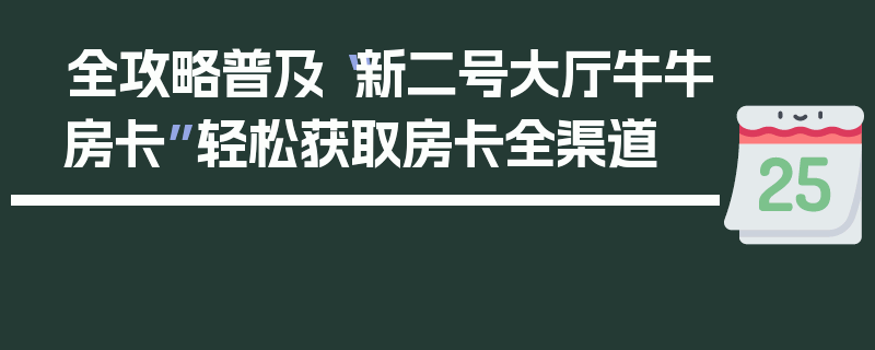 全攻略普及“新二号大厅牛牛房卡”轻松获取房卡全渠道