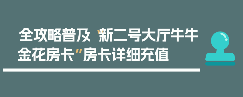 全攻略普及“新二号大厅牛牛金花房卡”房卡详细充值