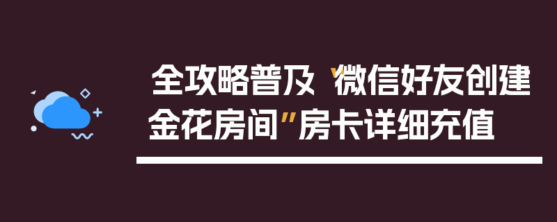 全攻略普及“微信好友创建金花房间”房卡详细充值