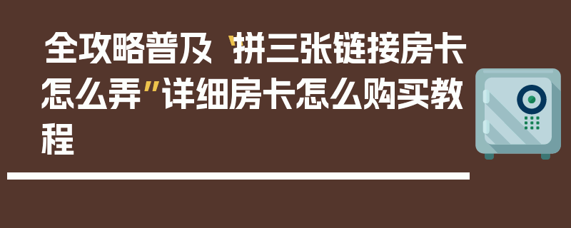 全攻略普及“拼三张链接房卡怎么弄”详细房卡怎么购买教程