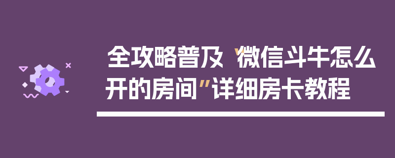 全攻略普及“微信斗牛怎么开的房间”详细房卡教程