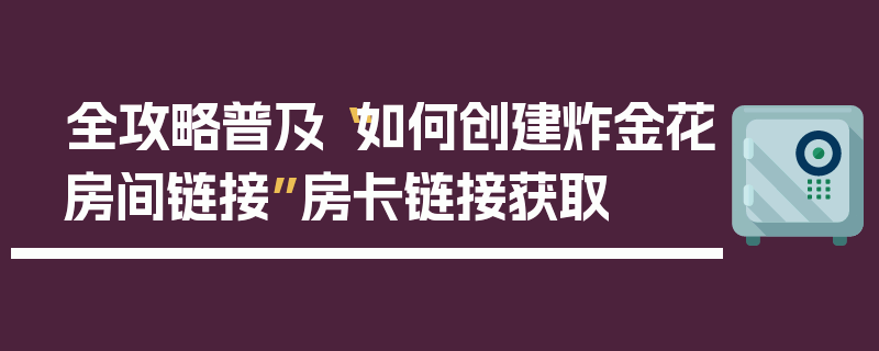 全攻略普及“如何创建炸金花房间链接”房卡链接获取