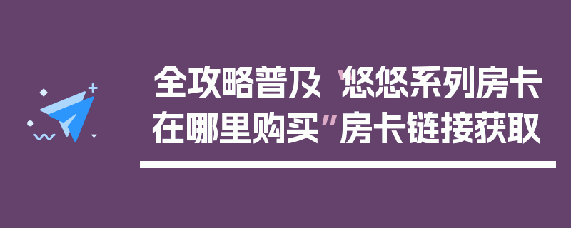 全攻略普及“悠悠系列房卡在哪里购买”房卡链接获取