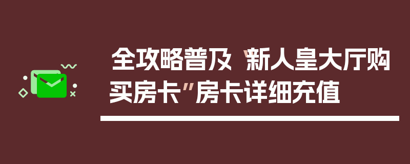全攻略普及“新人皇大厅购买房卡”房卡详细充值