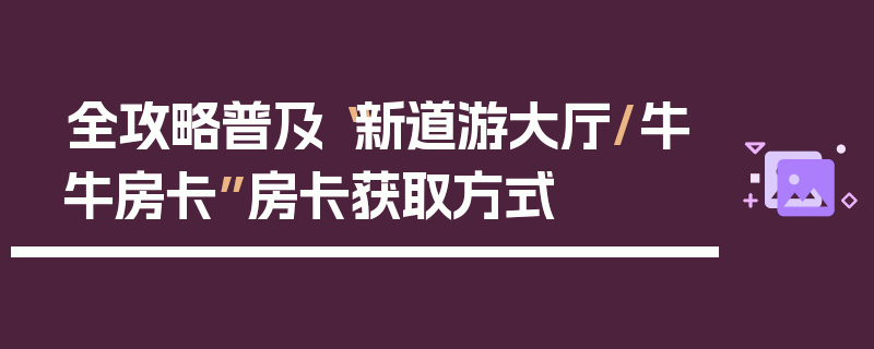 全攻略普及“新道游大厅/牛牛房卡”房卡获取方式