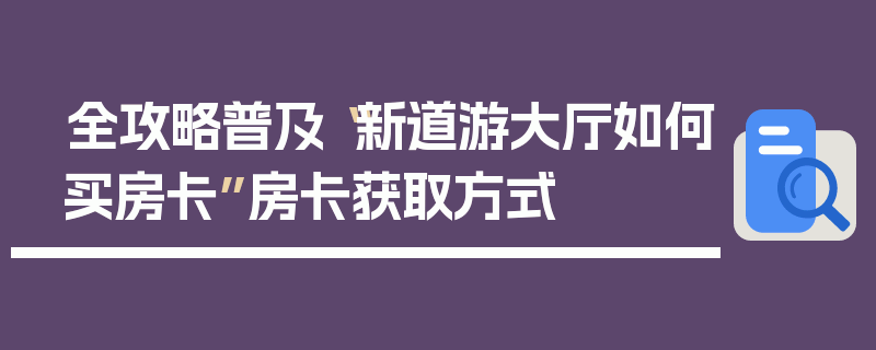全攻略普及“新道游大厅如何买房卡”房卡获取方式