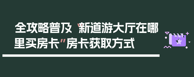 全攻略普及“新道游大厅在哪里买房卡”房卡获取方式