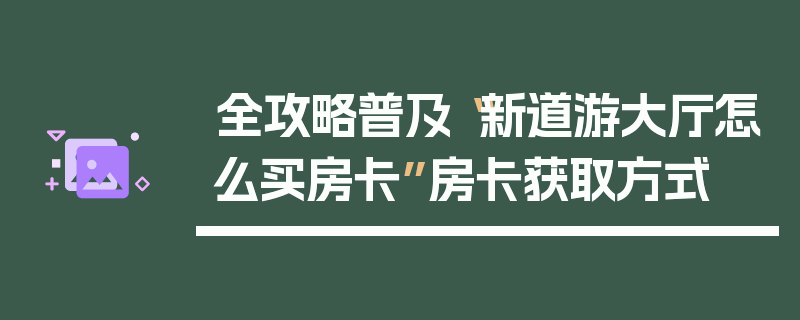 全攻略普及“新道游大厅怎么买房卡”房卡获取方式